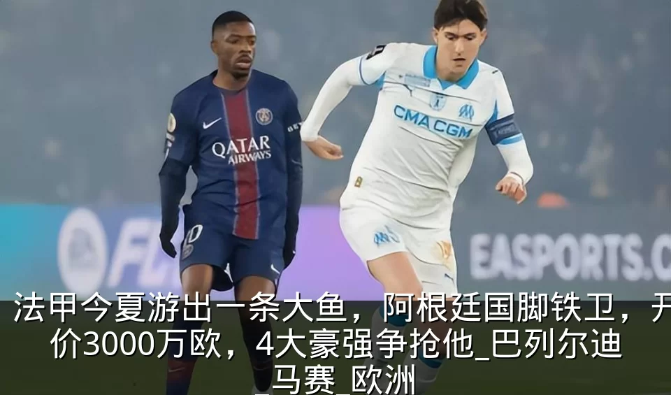 法甲今夏游出一条大鱼，阿根廷国脚铁卫，开价3000万欧，4大豪强争抢他_巴列尔迪_马赛_欧洲