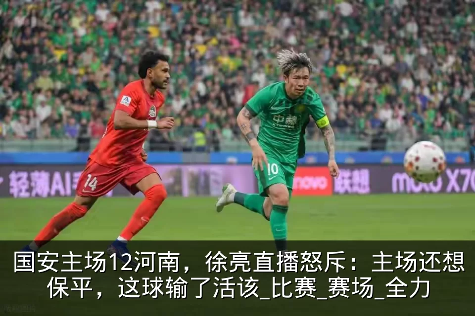 国安主场12河南，徐亮直播怒斥：主场还想保平，这球输了活该_比赛_赛场_全力
