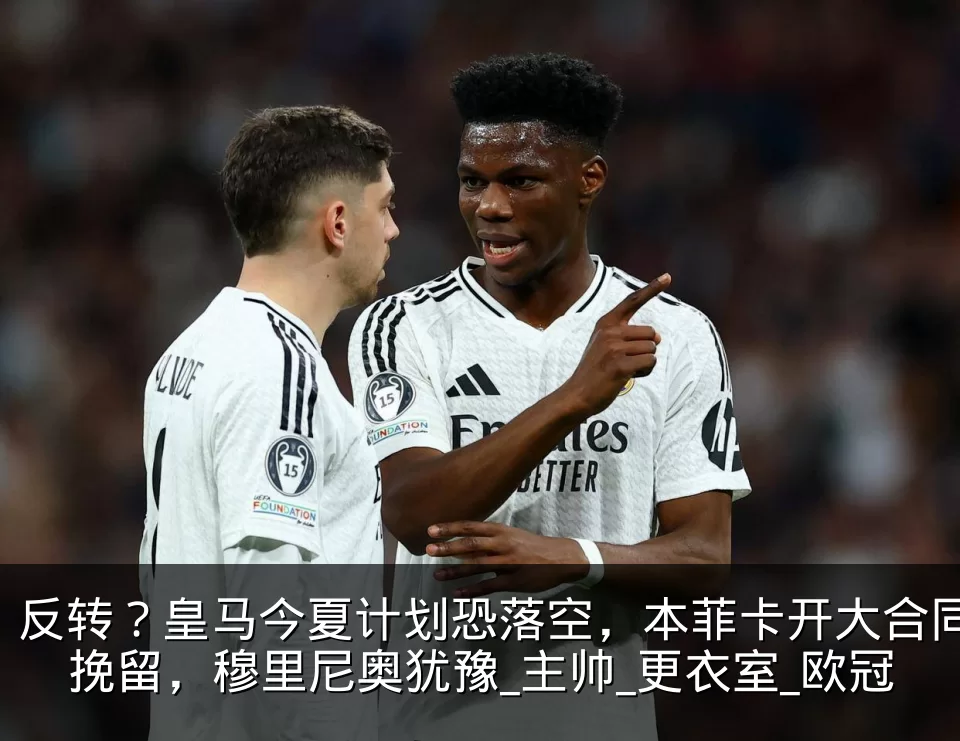反转?皇马今夏计划恐落空,本菲卡开大合同挽留,穆里尼奥犹豫_主帅_更衣室_欧冠