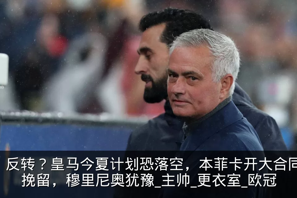 反转?皇马今夏计划恐落空,本菲卡开大合同挽留,穆里尼奥犹豫_主帅_更衣室_欧冠