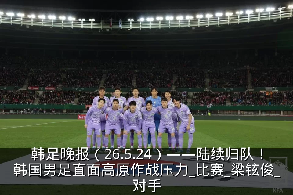 韩足晚报(26.5.24)——陆续归队!韩国男足直面高原作战压力_比赛_梁铉俊_对手