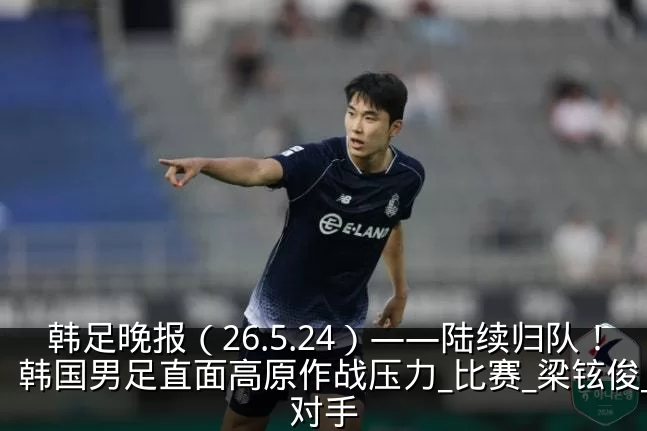 韩足晚报(26.5.24)——陆续归队!韩国男足直面高原作战压力_比赛_梁铉俊_对手