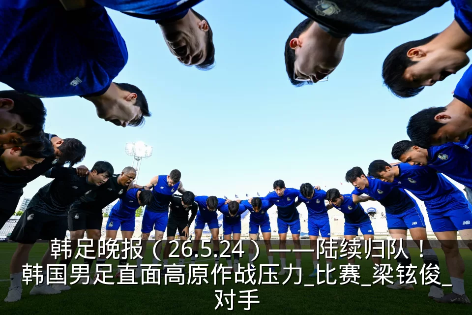 韩足晚报(26.5.24)——陆续归队!韩国男足直面高原作战压力_比赛_梁铉俊_对手