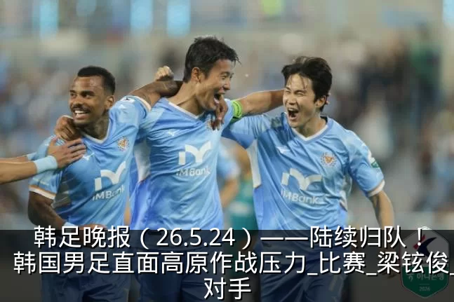 韩足晚报(26.5.24)——陆续归队!韩国男足直面高原作战压力_比赛_梁铉俊_对手