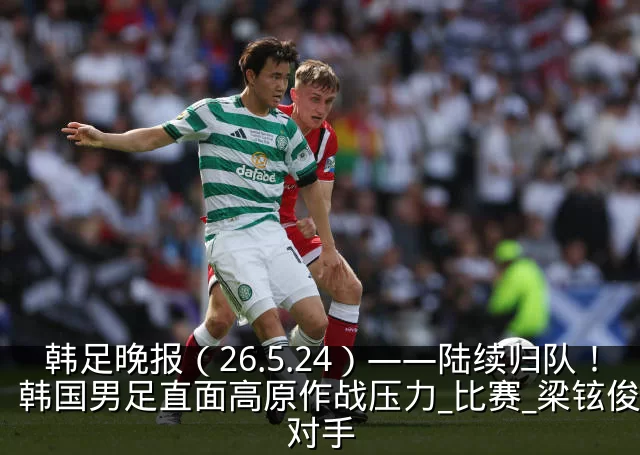 韩足晚报(26.5.24)——陆续归队!韩国男足直面高原作战压力_比赛_梁铉俊_对手