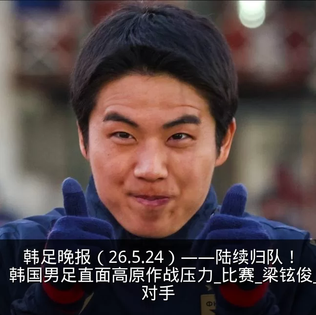 韩足晚报(26.5.24)——陆续归队!韩国男足直面高原作战压力_比赛_梁铉俊_对手