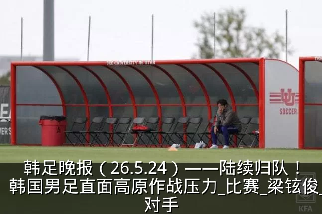 韩足晚报(26.5.24)——陆续归队!韩国男足直面高原作战压力_比赛_梁铉俊_对手