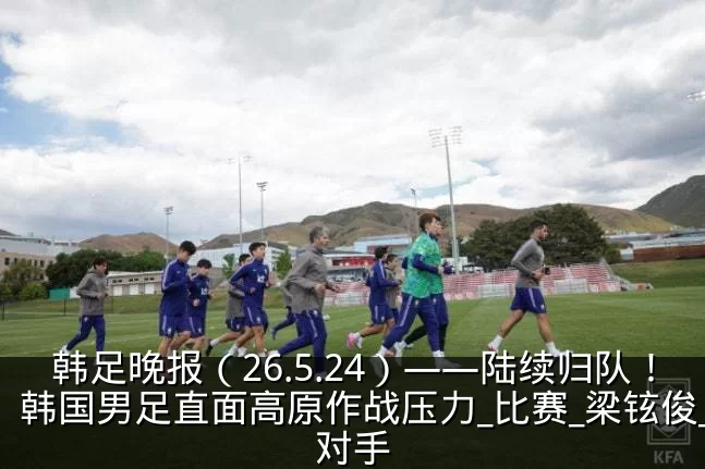 韩足晚报(26.5.24)——陆续归队!韩国男足直面高原作战压力_比赛_梁铉俊_对手
