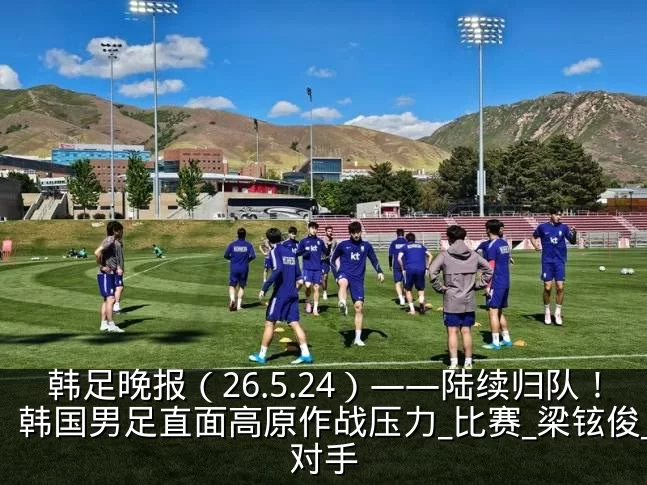 韩足晚报(26.5.24)——陆续归队!韩国男足直面高原作战压力_比赛_梁铉俊_对手