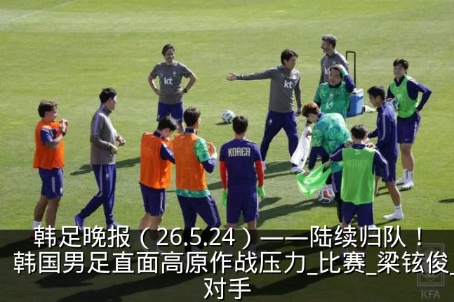 韩足晚报(26.5.24)——陆续归队!韩国男足直面高原作战压力_比赛_梁铉俊_对手