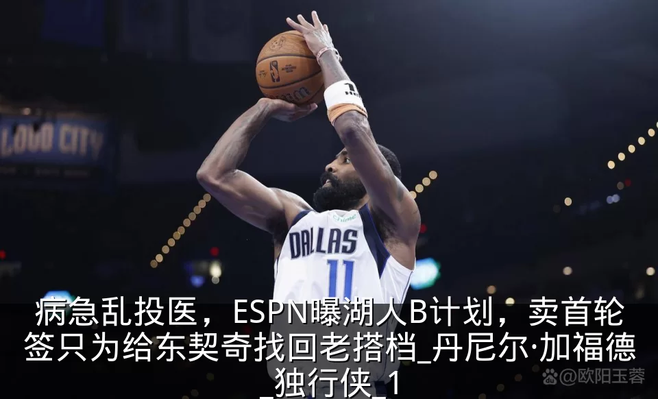 病急乱投医，ESPN曝湖人B计划，卖首轮签只为给东契奇找回老搭档_丹尼尔·加福德_独行侠_1