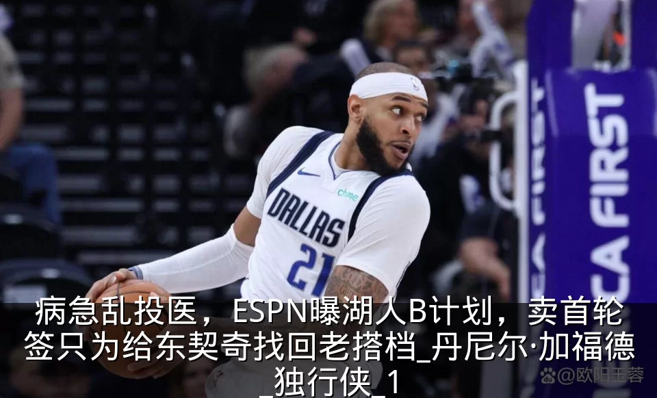 病急乱投医，ESPN曝湖人B计划，卖首轮签只为给东契奇找回老搭档_丹尼尔·加福德_独行侠_1