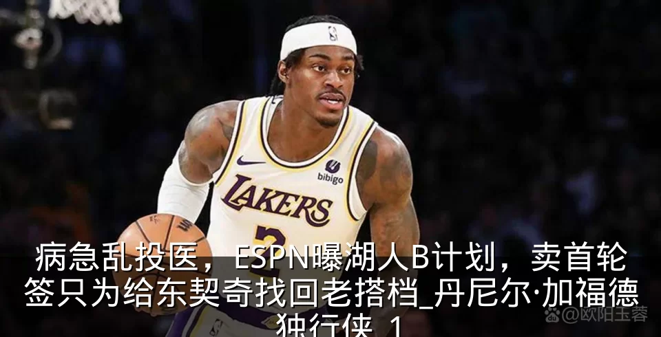 病急乱投医，ESPN曝湖人B计划，卖首轮签只为给东契奇找回老搭档_丹尼尔·加福德_独行侠_1
