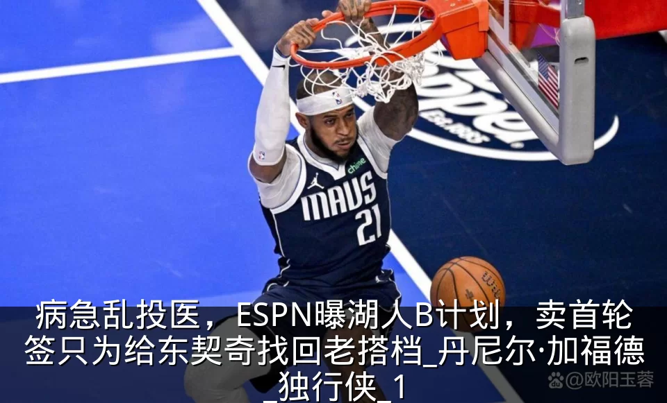 病急乱投医，ESPN曝湖人B计划，卖首轮签只为给东契奇找回老搭档_丹尼尔·加福德_独行侠_1