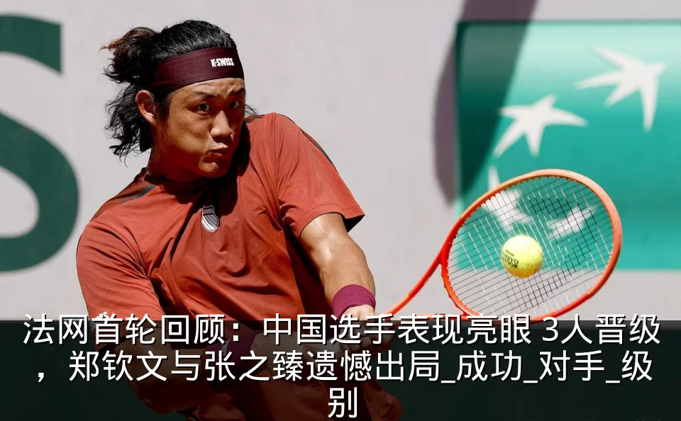 法网首轮回顾：中国选手表现亮眼 3人晋级，郑钦文与张之臻遗憾出局_成功_对手_级别